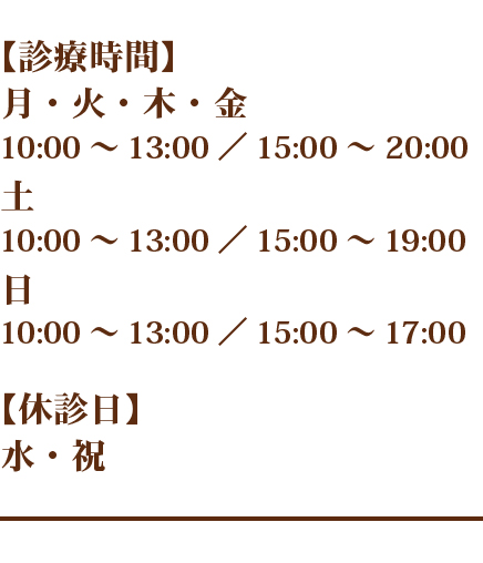 【診療時間】月～金10:00～13:00／15:00～20:00、土10：00～13：00/15:00～19:00、日10:00～13:00／15:00～17:00【休診日】水・祝